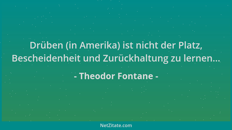 Theodor Fontane - Drüben (in Amerika) ist nicht der Platz, Bescheidenheit und Zurückhaltung zu lernen......