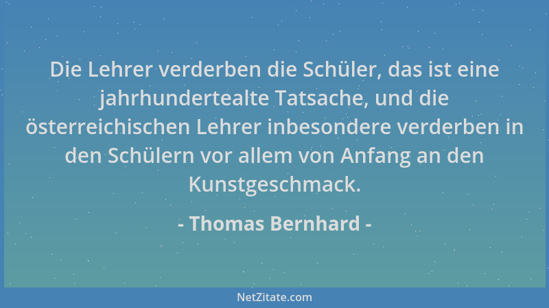 Thomas Bernhard - Die Lehrer verderben die Schüler, das ist eine jahrhundertealte Tatsache, und die österreichischen Lehrer...