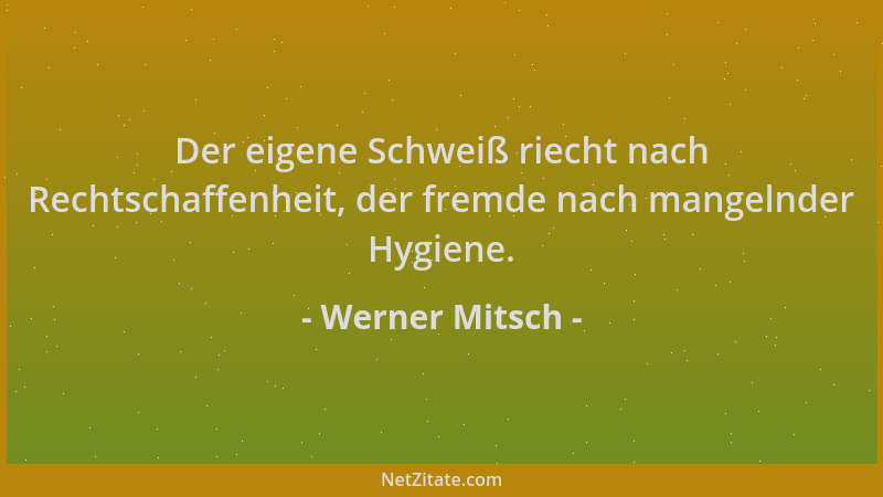Werner Mitsch - Der eigene Schweiß riecht nach Rechtschaffenheit, der fremde nach mangelnder Hygiene....