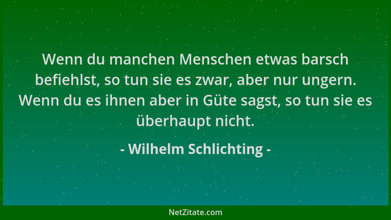 Wilhelm Schlichting - Wenn du manchen Menschen etwas barsch befiehlst, so tun sie es zwar, aber nur ungern. Wenn du es ihne...