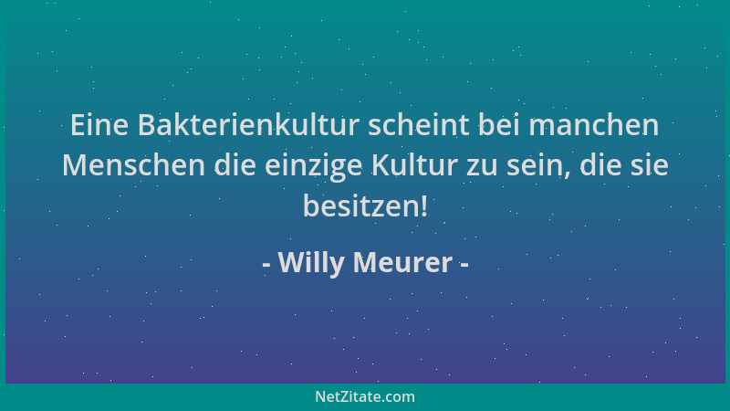 Willy Meurer - Eine Bakterienkultur scheint bei manchen Menschen die einzige Kultur zu sein, die sie besitzen!...