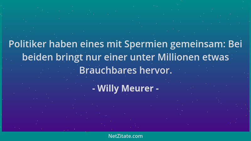 Willy Meurer - Politiker haben eines mit Spermien gemeinsam: Bei beiden bringt nur einer unter Millionen etwas Brauchbares...
