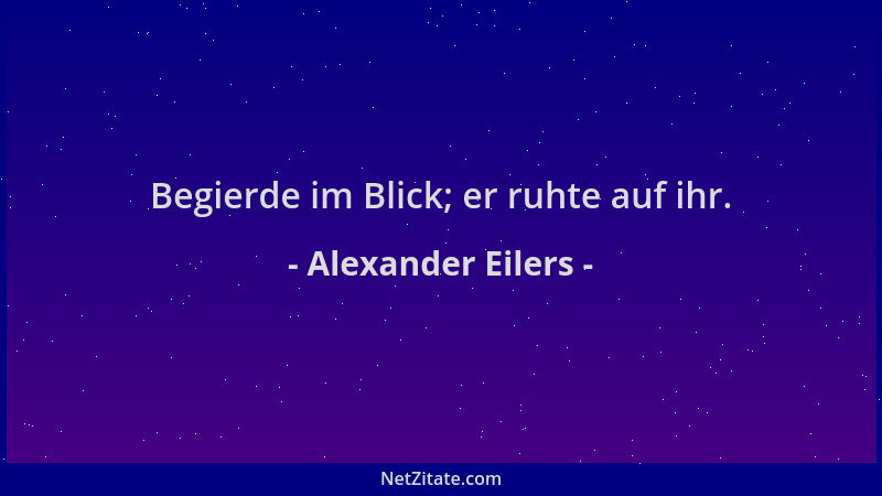 Alexander Eilers - Begierde im Blick; er ruhte auf ihr....