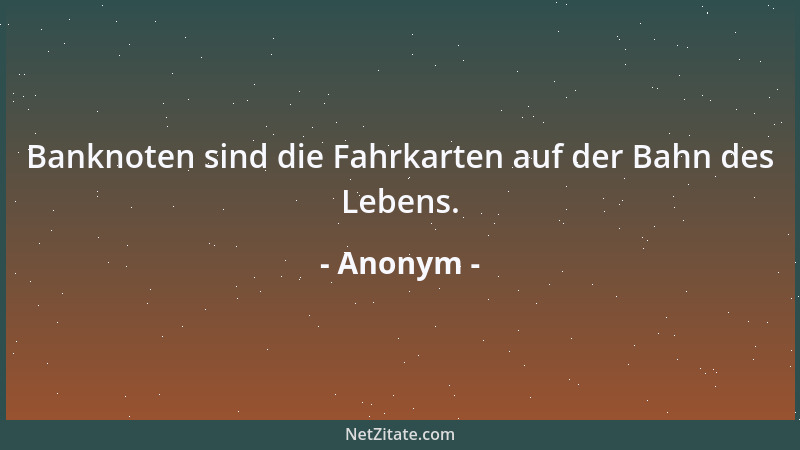 Anonym - Banknoten sind die Fahrkarten auf der Bahn des Lebens....