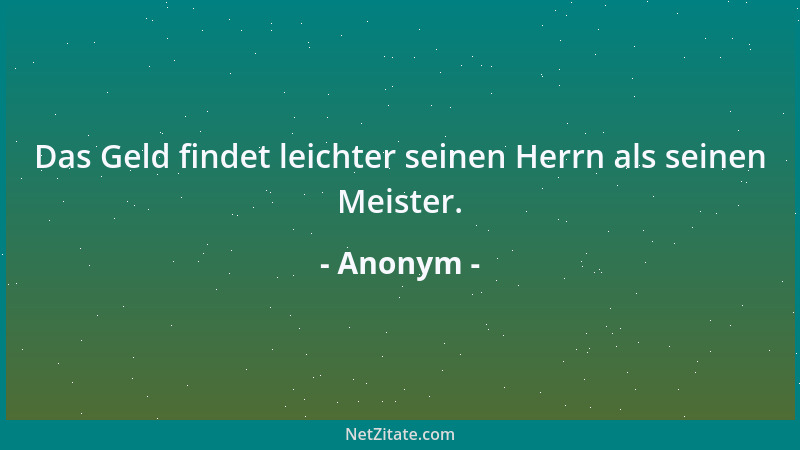 Anonym - Das Geld findet leichter seinen Herrn als seinen Meister....