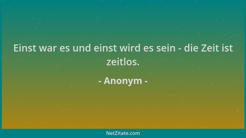 Anonym - Einst war es und einst wird es sein - die Zeit ist zeitlos....