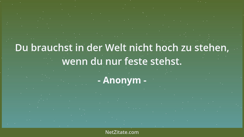 Anonym - Du brauchst in der Welt nicht hoch zu stehen, wenn du nur feste stehst....