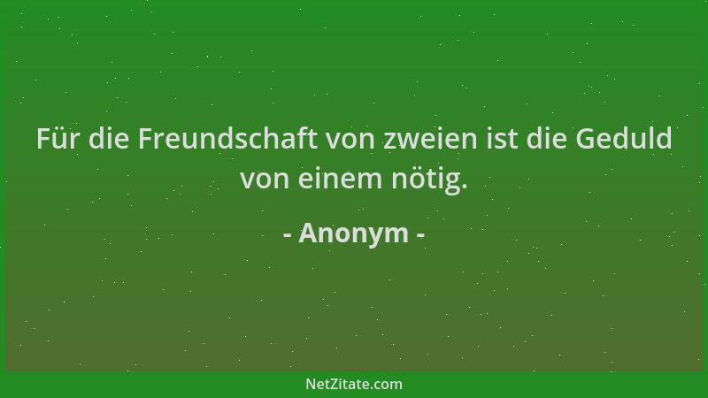 Anonym - Für die Freundschaft von zweien ist die Geduld von einem nötig....