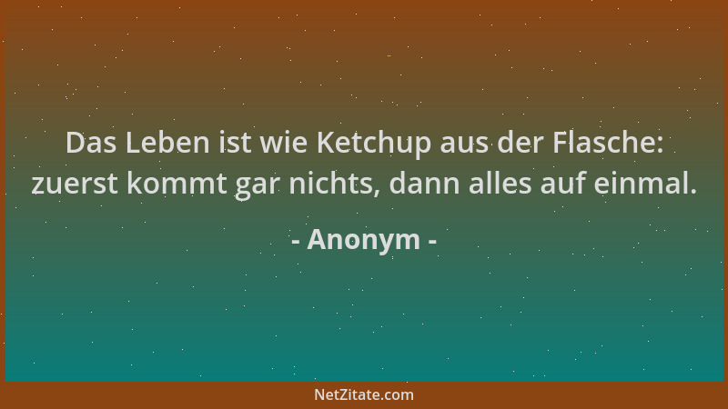 Anonym - Das Leben ist wie Ketchup aus der Flasche: zuerst kommt gar nichts, dann alles auf einmal....