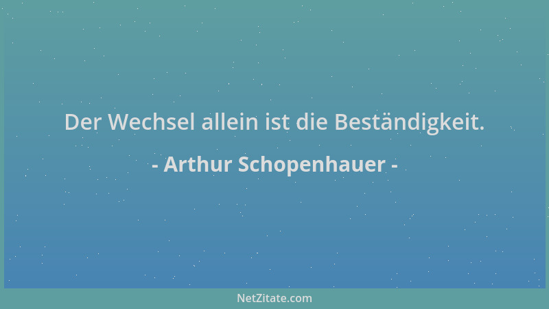 Arthur Schopenhauer - Der Wechsel allein ist die Beständigkeit....