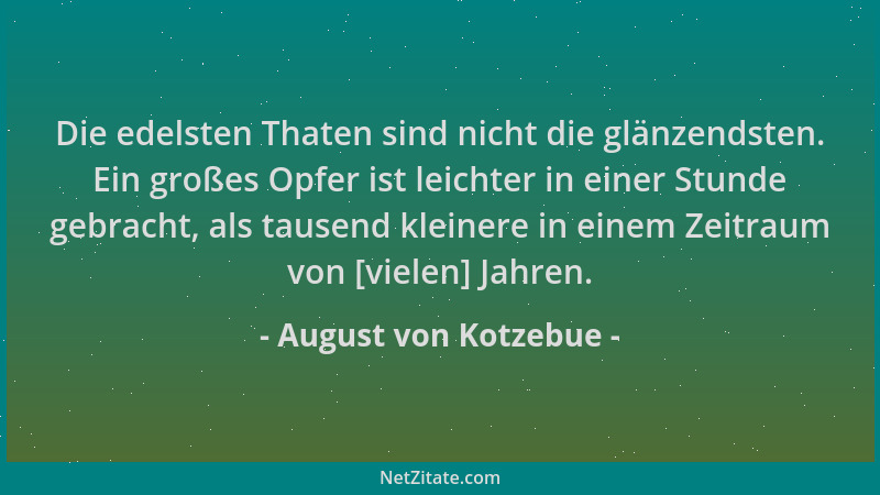 August von Kotzebue - Die edelsten Thaten sind nicht die glänzendsten. Ein großes Opfer ist leichter in einer Stunde gebrac...