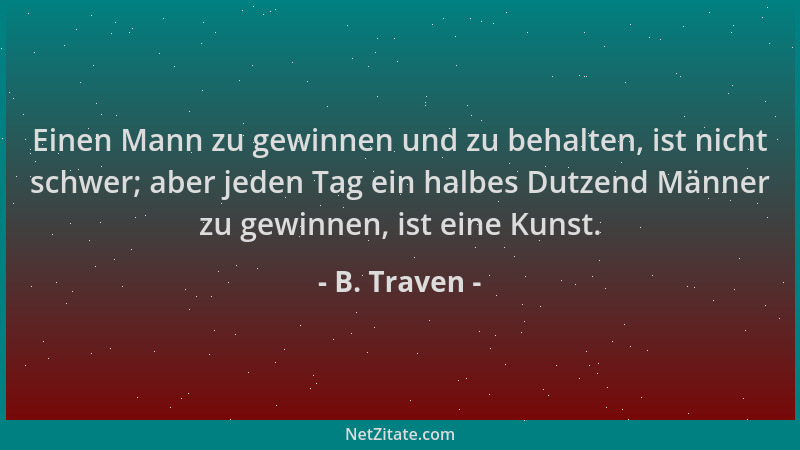 B. Traven - Einen Mann zu gewinnen und zu behalten, ist nicht schwer; aber jeden Tag ein halbes Dutzend Männer zu gewinnen,...