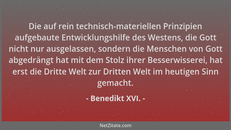 Benedikt XVI. - Die auf rein technisch-materiellen Prinzipien aufgebaute Entwicklungshilfe des Westens, die Gott nicht nur...