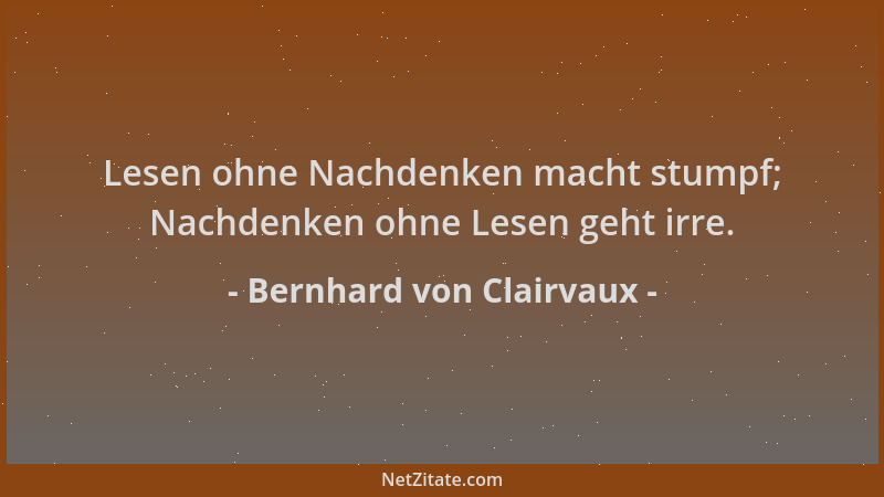 Bernhard von Clairvaux - Lesen ohne Nachdenken macht stumpf; Nachdenken ohne Lesen geht irre....