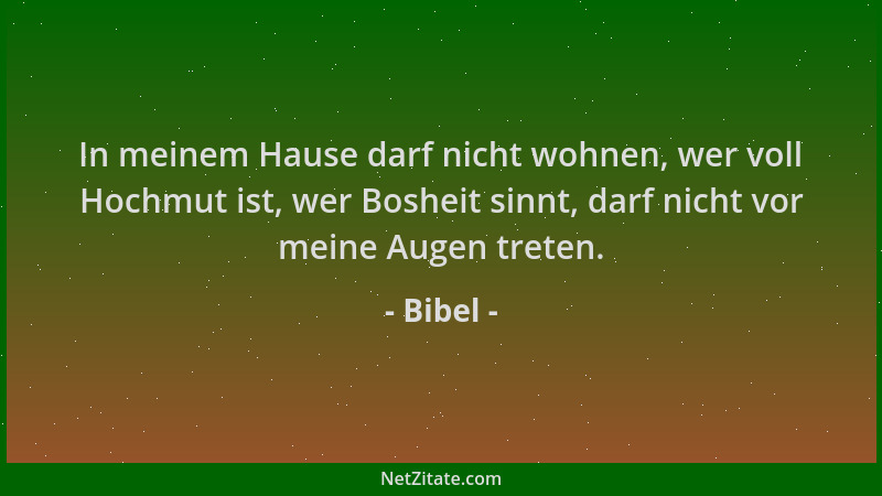 Bibel - In meinem Hause darf nicht wohnen, wer voll Hochmut ist, wer Bosheit sinnt, darf nicht vor meine Augen treten....