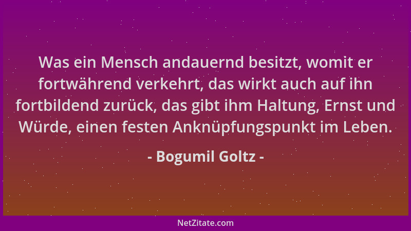 Bogumil Goltz - Was ein Mensch andauernd besitzt, womit er fortwährend verkehrt, das wirkt auch auf ihn fortbildend zurück,...