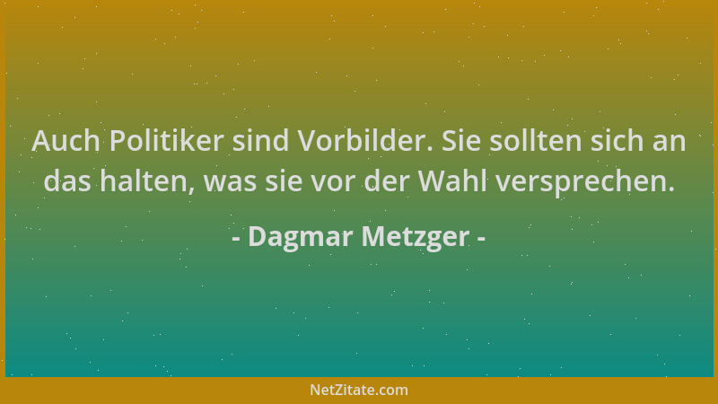 Dagmar Metzger - Auch Politiker sind Vorbilder. Sie sollten sich an das halten, was sie vor der Wahl versprechen....