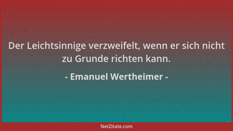Emanuel Wertheimer - Der Leichtsinnige verzweifelt, wenn er sich nicht zu Grunde richten kann....