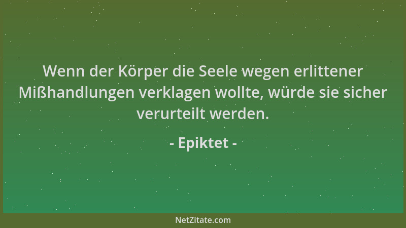 Epiktet - Wenn der Körper die Seele wegen erlittener Mißhandlungen verklagen wollte, würde sie sicher verurteilt werden....