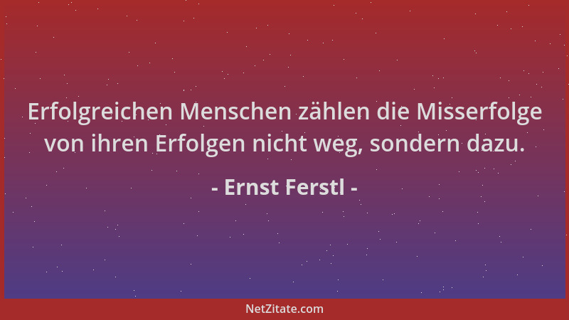 Ernst Ferstl - Erfolgreichen Menschen zählen die Misserfolge von ihren Erfolgen nicht weg, sondern dazu....