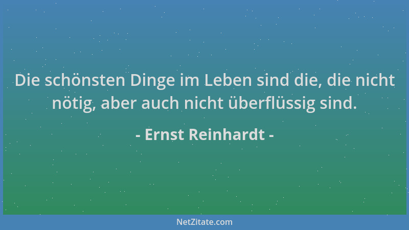 Ernst Reinhardt - Die schönsten Dinge im Leben sind die, die nicht nötig, aber auch nicht überflüssig sind....