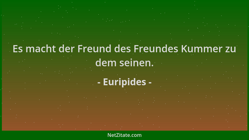 Euripides - Es macht der Freund des Freundes Kummer zu dem seinen....