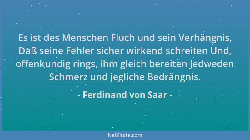 Ferdinand von Saar - Es ist des Menschen Fluch und sein Verhängnis, Daß seine Fehler sicher wirkend schreiten Und, offenkun...