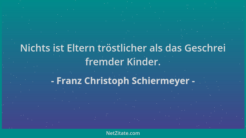 Franz Christoph Schiermeyer - Nichts ist Eltern tröstlicher als das Geschrei fremder Kinder....