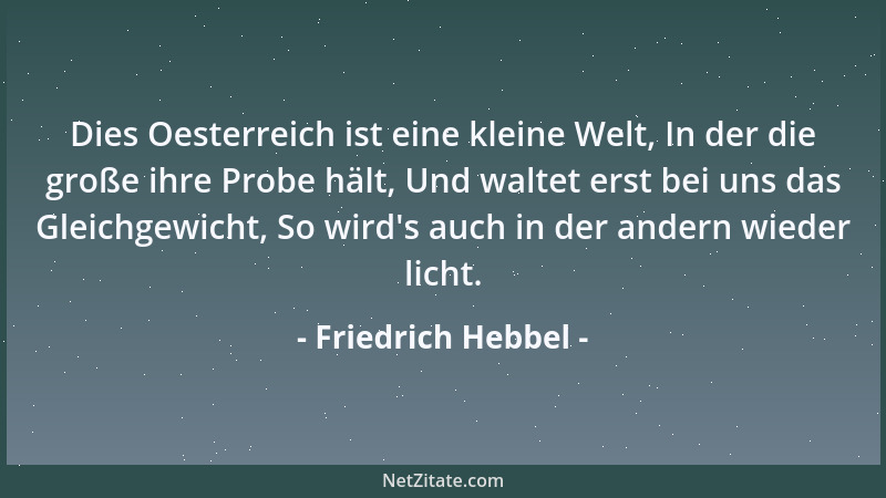 Friedrich Hebbel - Dies Oesterreich ist eine kleine Welt, In der die große ihre Probe hält, Und waltet erst bei uns das Gle...