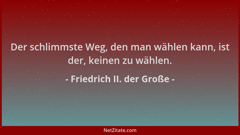Friedrich II. der Große - Der schlimmste Weg, den man wählen kann, ist der, keinen zu wählen....