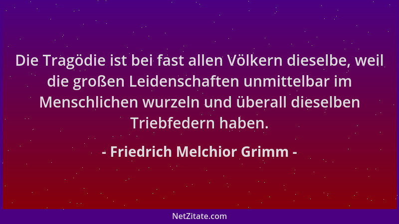 Friedrich Melchior Grimm - Die Tragödie ist bei fast allen Völkern dieselbe, weil die großen Leidenschaften unmittelbar im...