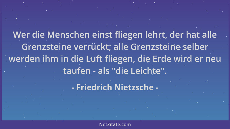 Friedrich Nietzsche - Wer die Menschen einst fliegen lehrt, der hat alle Grenzsteine verrückt; alle Grenzsteine selber werd...