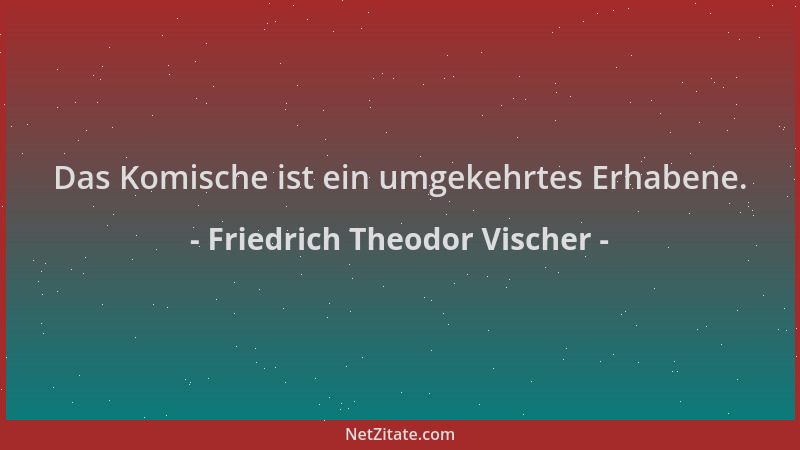 Friedrich Theodor Vischer - Das Komische ist ein umgekehrtes Erhabene....