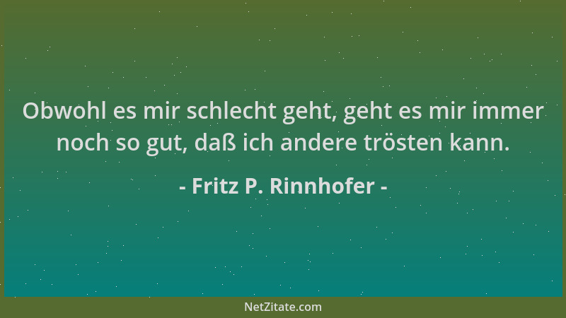 Fritz P. Rinnhofer - Obwohl es mir schlecht geht, geht es mir immer noch so gut, daß ich andere trösten kann....