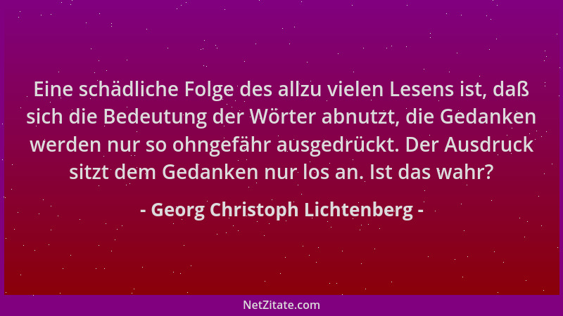 Georg Christoph Lichtenberg - Eine schädliche Folge des allzu vielen Lesens ist, daß sich die Bedeutung der Wörter abnutzt,...