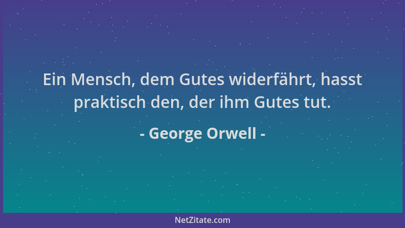 George Orwell - Ein Mensch, dem Gutes widerfährt, hasst praktisch den, der ihm Gutes tut....
