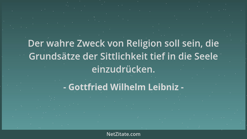 Gottfried Wilhelm Leibniz - Der wahre Zweck von Religion soll sein, die Grundsätze der Sittlichkeit tief in die Seele einzu...