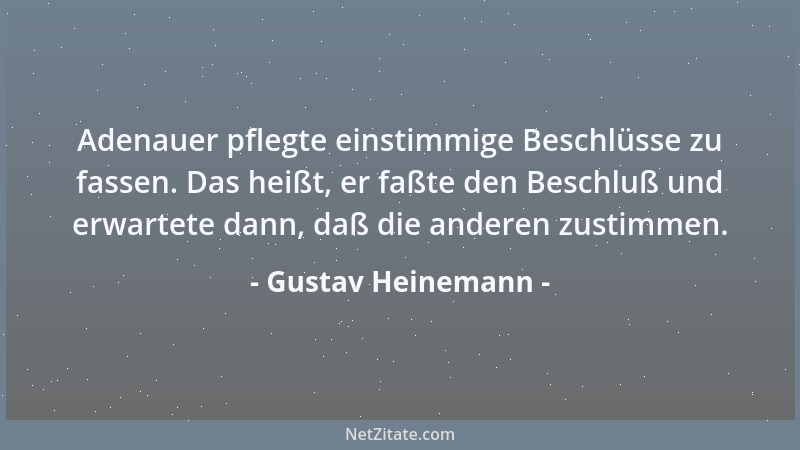 Gustav Heinemann - Adenauer pflegte einstimmige Beschlüsse zu fassen. Das heißt, er faßte den Beschluß und erwartete dann,...