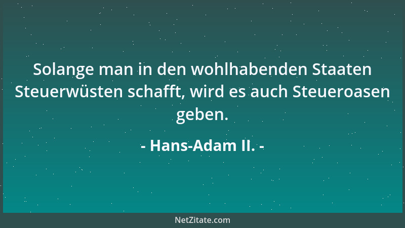 Hans-Adam II. - Solange man in den wohlhabenden Staaten Steuerwüsten schafft, wird es auch Steueroasen geben....