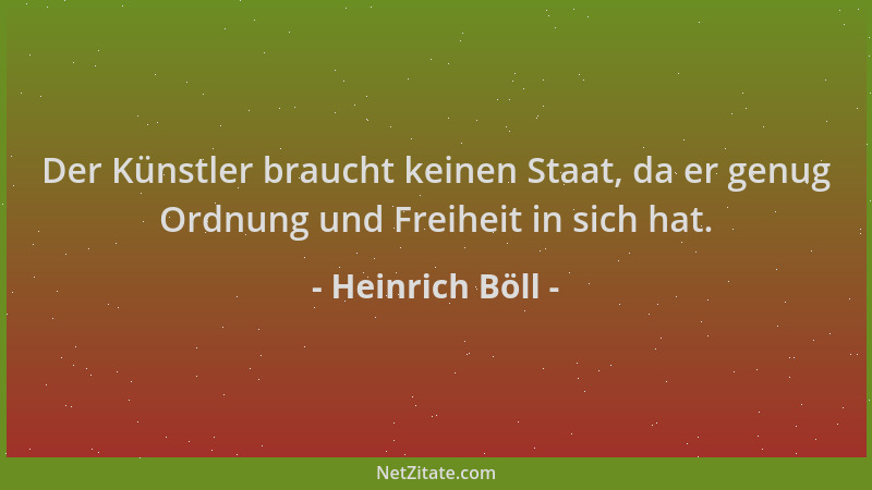 Heinrich Böll - Der Künstler braucht keinen Staat, da er genug Ordnung und Freiheit in sich hat....