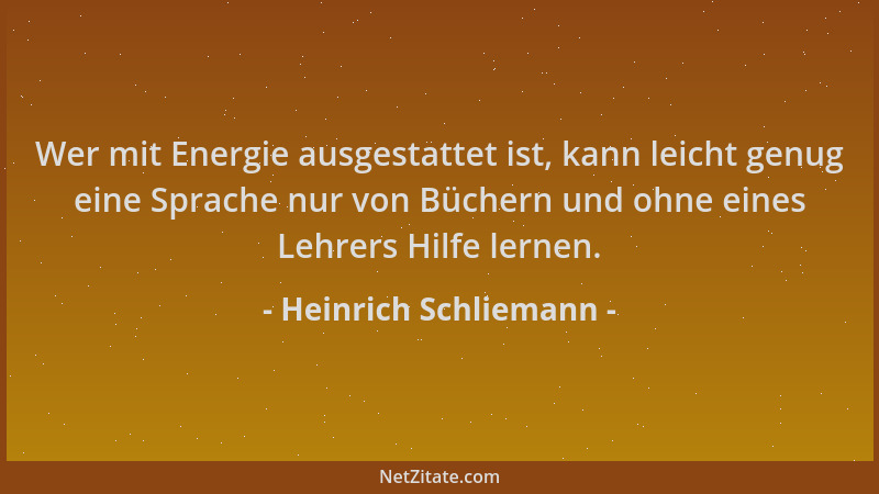 Heinrich Schliemann - Wer mit Energie ausgestattet ist, kann leicht genug eine Sprache nur von Büchern und ohne eines Lehre...