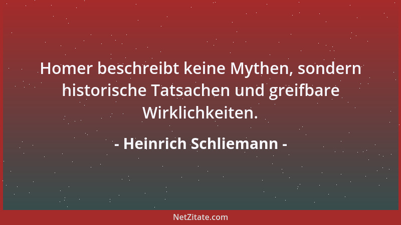 Heinrich Schliemann - Homer beschreibt keine Mythen, sondern historische Tatsachen und greifbare Wirklichkeiten....