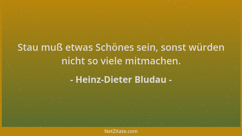 Heinz-Dieter Bludau - Stau muß etwas Schönes sein, sonst würden nicht so viele mitmachen....