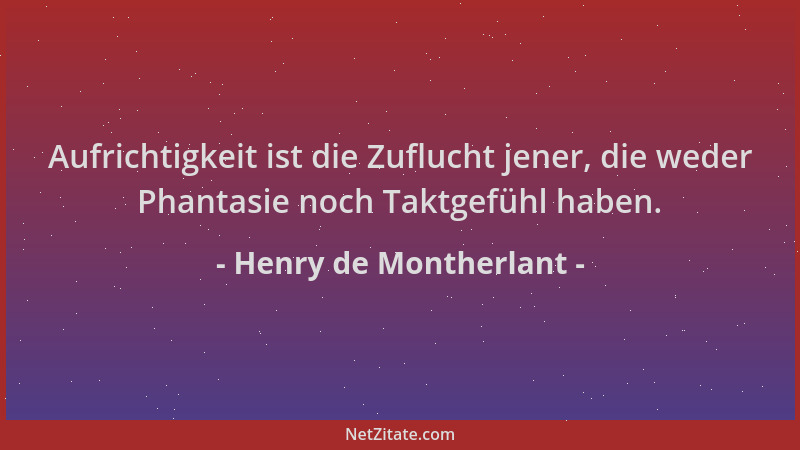Henry de Montherlant - Aufrichtigkeit ist die Zuflucht jener, die weder Phantasie noch Taktgefühl haben....