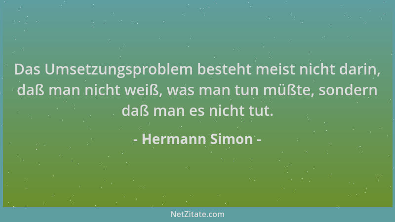 Hermann Simon - Das Umsetzungsproblem besteht meist nicht darin, daß man nicht weiß, was man tun müßte, sondern daß man es...