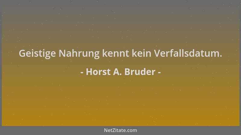 Horst A. Bruder - Geistige Nahrung kennt kein Verfallsdatum....