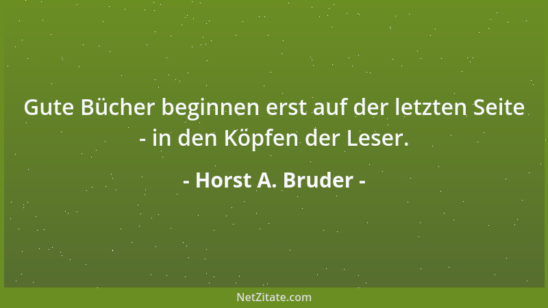 Horst A. Bruder - Gute Bücher beginnen erst auf der letzten Seite - in den Köpfen der Leser....