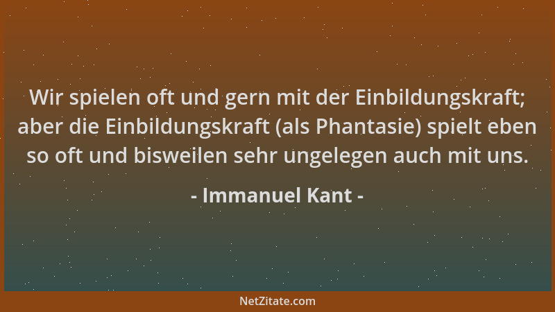 Immanuel Kant - Wir spielen oft und gern mit der Einbildungskraft; aber die Einbildungskraft (als Phantasie) spielt eben so...