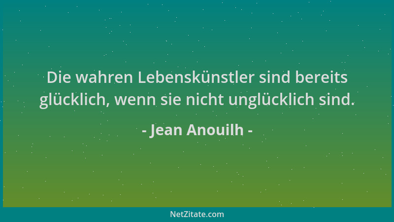 Jean Anouilh - Die wahren Lebenskünstler sind bereits glücklich, wenn sie nicht unglücklich sind....