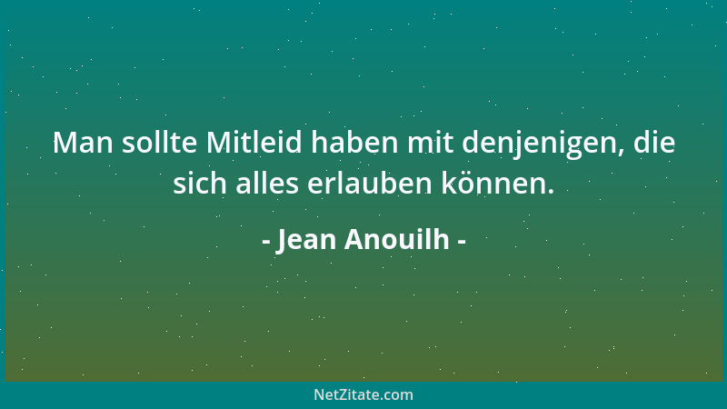 Jean Anouilh - Man sollte Mitleid haben mit denjenigen, die sich alles erlauben können....